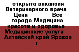  открыта вакансия Ветеринарного врача › Цена ­ 42 000 - Все города Медицина, красота и здоровье » Медицинские услуги   . Алтайский край,Яровое г.